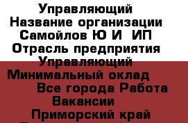 Управляющий › Название организации ­ Самойлов Ю.И, ИП › Отрасль предприятия ­ Управляющий › Минимальный оклад ­ 35 000 - Все города Работа » Вакансии   . Приморский край,Лесозаводский г. о. 